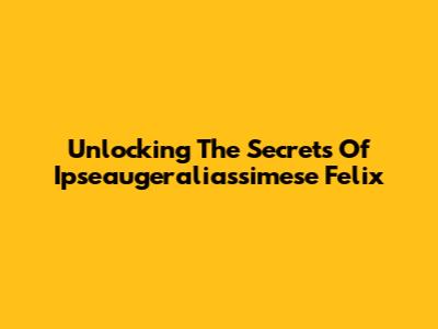 Unlocking The Secrets Of Ipseaugeraliassimese Felix