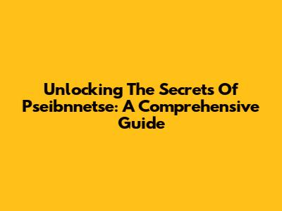 Unlocking The Secrets Of Pseibnnetse: A Comprehensive Guide