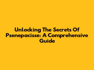 Unlocking The Secrets Of Psenepacisse: A Comprehensive Guide
