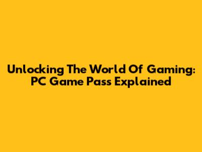 Unlocking The World Of Gaming: PC Game Pass Explained