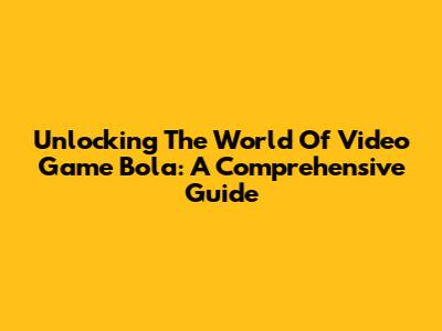 Unlocking The World Of Video Game Bola: A Comprehensive Guide