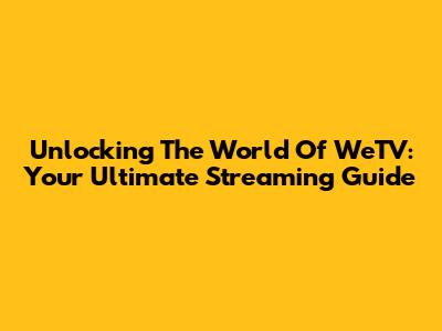 Unlocking The World Of WeTV: Your Ultimate Streaming Guide