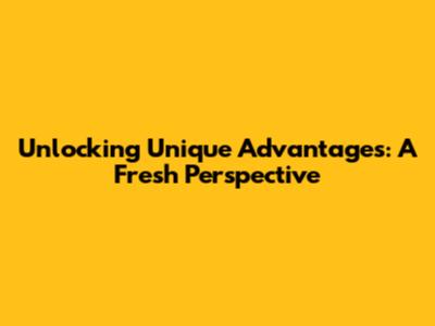 Unlocking Unique Advantages: A Fresh Perspective