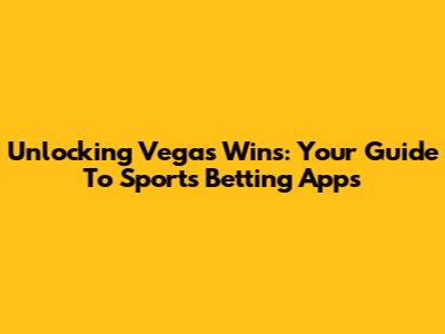 Unlocking Vegas Wins: Your Guide To Sports Betting Apps