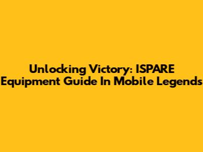 Unlocking Victory: ISPARE Equipment Guide In Mobile Legends