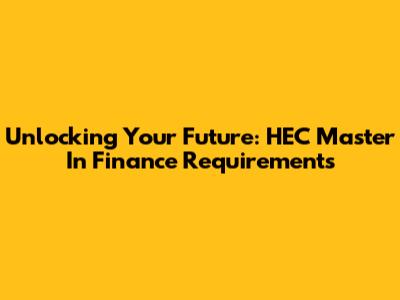 Unlocking Your Future: HEC Master In Finance Requirements