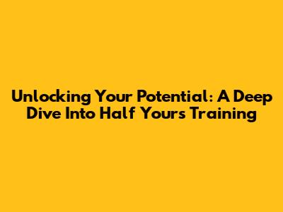 Unlocking Your Potential: A Deep Dive Into Half Yours Training