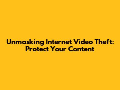 Unmasking Internet Video Theft: Protect Your Content