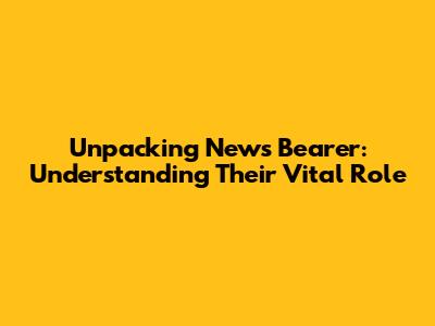Unpacking 'News Bearer': Understanding Their Vital Role