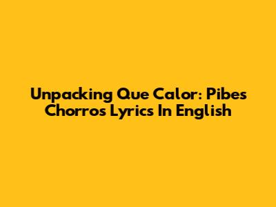 Unpacking 'Que Calor': Pibes Chorros Lyrics In English