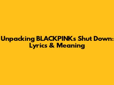 Unpacking BLACKPINK's 'Shut Down': Lyrics & Meaning