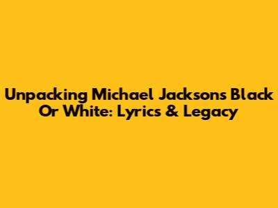 Unpacking Michael Jackson's 'Black Or White': Lyrics & Legacy
