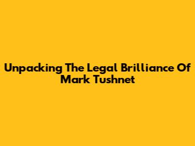 Unpacking The Legal Brilliance Of Mark Tushnet