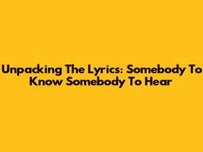 Unpacking The Lyrics: Somebody To Know Somebody To Hear