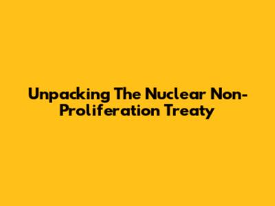 Unpacking The Nuclear Non-Proliferation Treaty