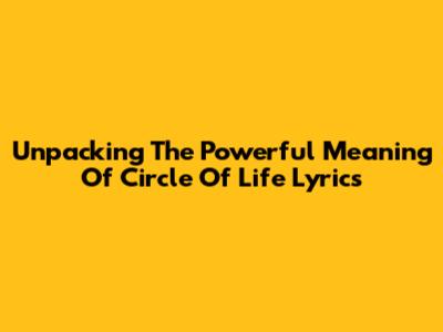 Unpacking The Powerful Meaning Of 'Circle Of Life' Lyrics
