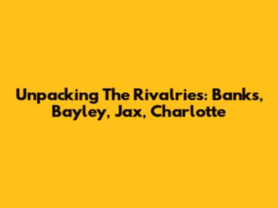 Unpacking The Rivalries: Banks, Bayley, Jax, Charlotte