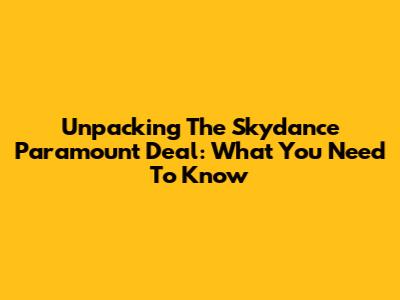 Unpacking The Skydance Paramount Deal: What You Need To Know