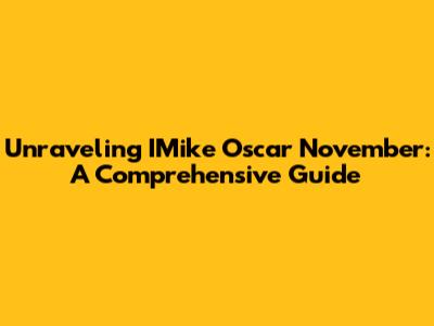 Unraveling IMike Oscar November: A Comprehensive Guide