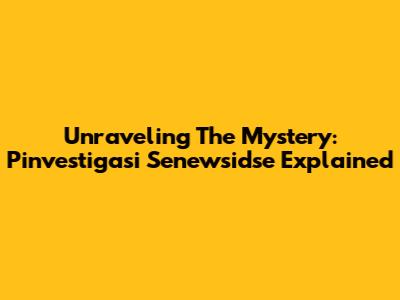 Unraveling The Mystery: Pinvestigasi Senewsidse Explained