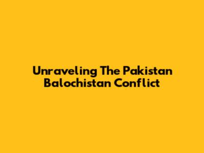 Unraveling The Pakistan Balochistan Conflict
