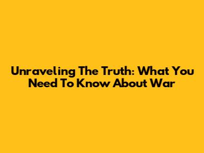 Unraveling The Truth: What You Need To Know About War