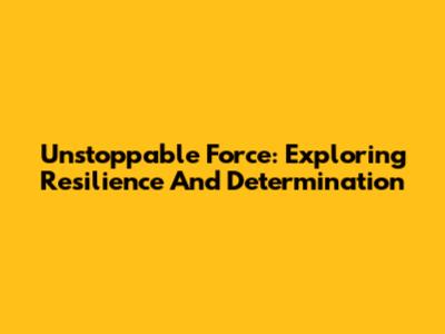Unstoppable Force: Exploring Resilience And Determination