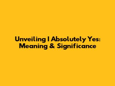 Unveiling 'I Absolutely Yes': Meaning & Significance