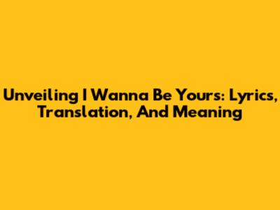Unveiling 'I Wanna Be Yours': Lyrics, Translation, And Meaning