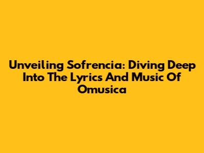 Unveiling 'Sofrencia': Diving Deep Into The Lyrics And Music Of Omusica