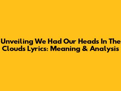 Unveiling 'We Had Our Heads In The Clouds' Lyrics: Meaning & Analysis