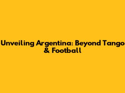 Unveiling Argentina: Beyond Tango & Football
