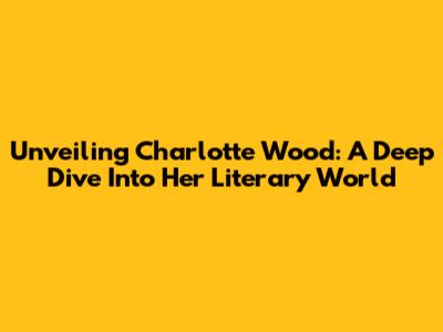 Unveiling Charlotte Wood: A Deep Dive Into Her Literary World
