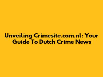 Unveiling Crimesite.com.nl: Your Guide To Dutch Crime News
