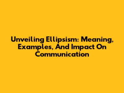 Unveiling Ellipsism: Meaning, Examples, And Impact On Communication