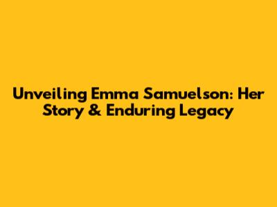 Unveiling Emma Samuelson: Her Story & Enduring Legacy