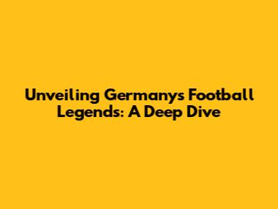 Unveiling Germany's Football Legends: A Deep Dive
