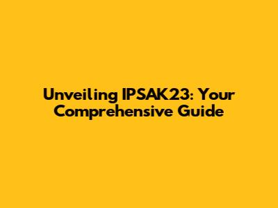 Unveiling IPSAK23: Your Comprehensive Guide