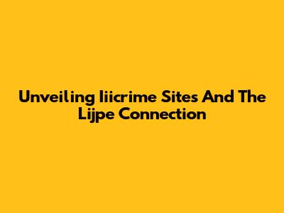 Unveiling Iiicrime Sites And The Lijpe Connection