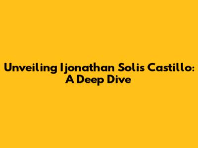 Unveiling Ijonathan Solis Castillo: A Deep Dive