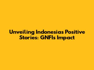 Unveiling Indonesia's Positive Stories: GNFI's Impact