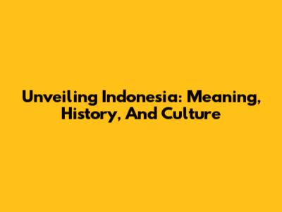 Unveiling Indonesia: Meaning, History, And Culture