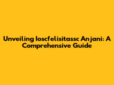 Unveiling Ioscfelisitassc Anjani: A Comprehensive Guide