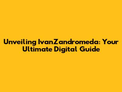 Unveiling IvanZandromeda: Your Ultimate Digital Guide