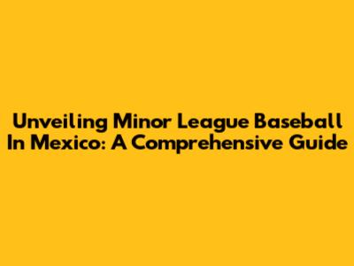 Unveiling Minor League Baseball In Mexico: A Comprehensive Guide