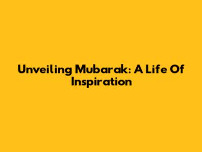 Unveiling Mubarak: A Life Of Inspiration