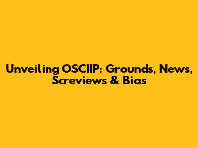 Unveiling OSCIIP: Grounds, News, Screviews & Bias
