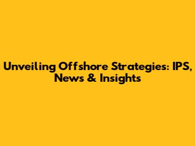 Unveiling Offshore Strategies: IPS, News & Insights