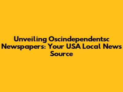 Unveiling Oscindependentsc Newspapers: Your USA Local News Source