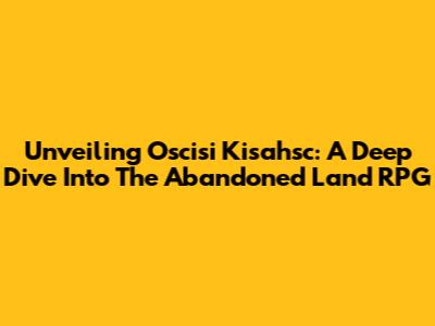Unveiling Oscisi Kisahsc: A Deep Dive Into The Abandoned Land RPG